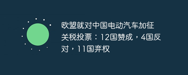 欧盟就对中国电动汽车加征关税投票：12国赞成，4国反对，11国弃权