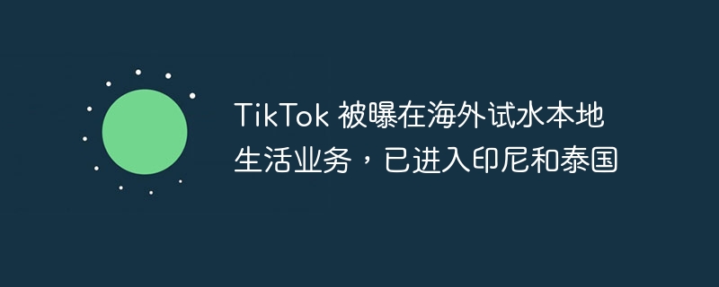 tiktok 被曝在海外试水本地生活业务，已进入印尼和泰国