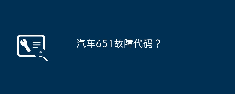 汽车651故障代码？