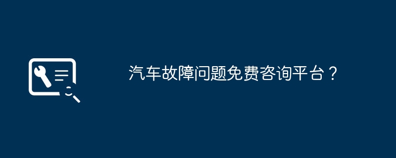 汽车故障问题免费咨询平台？