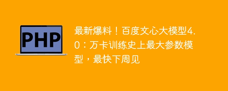 最新爆料！百度文心大模型4.0：万卡训练史上最大参数模型，最快下周见