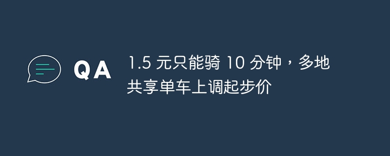 1.5 元只能骑 10 分钟，多地共享单车上调起步价