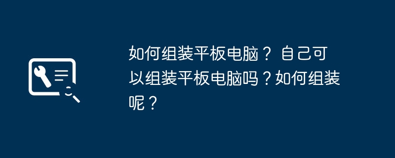 如何组装平板电脑？ 自己可以组装平板电脑吗？如何组装呢？