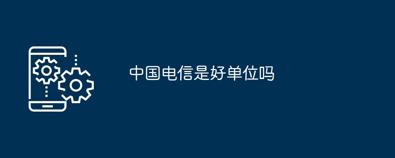 中国电信是好单位吗