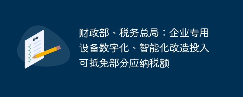 财政部、税务总局：企业专用设备数字化、智能化改造投入可抵免部分应纳税额