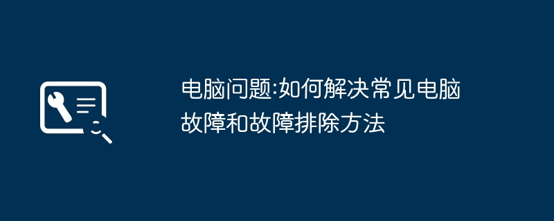 电脑问题:如何解决常见电脑故障和故障排除方法