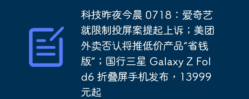 科技昨夜今晨 0718：爱奇艺就限制投屏案提起上诉；美团外卖否认将推低价产品“省钱版”；国行三星 galaxy z fold6 折叠屏手机发布，13999 元起