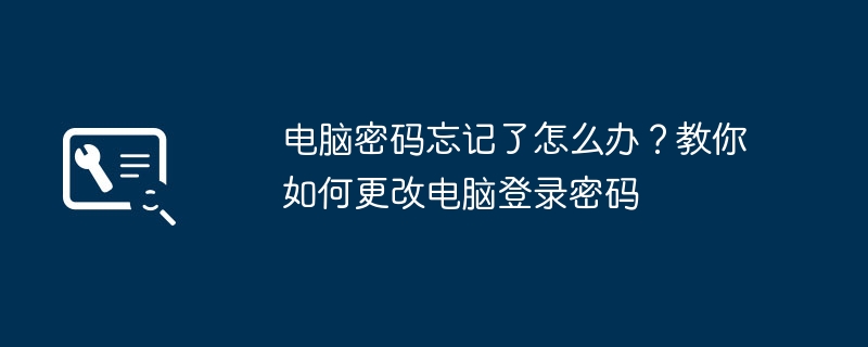 电脑密码忘记了怎么办？教你如何更改电脑登录密码