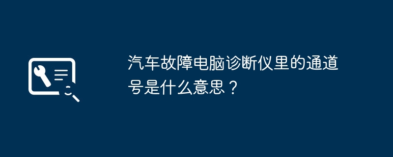 汽车故障电脑诊断仪里的通道号是什么意思？