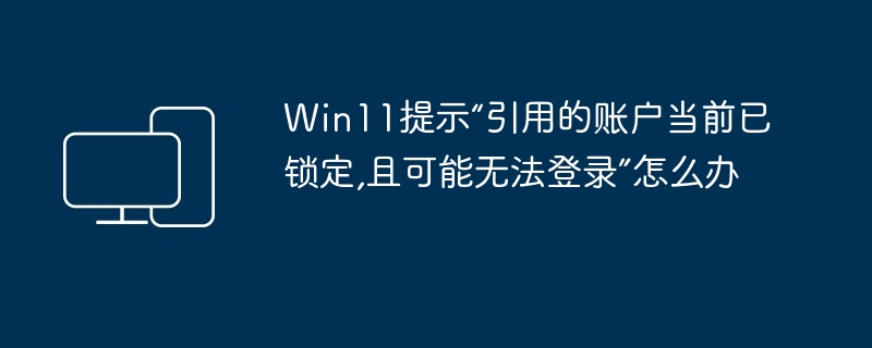 Win11提示“引用的账户当前已锁定,且可能无法登录”怎么办