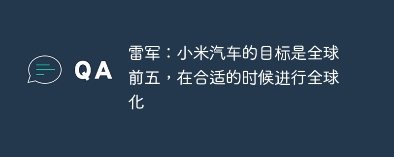 雷军：小米汽车的目标是全球前五，在合适的时候进行全球化