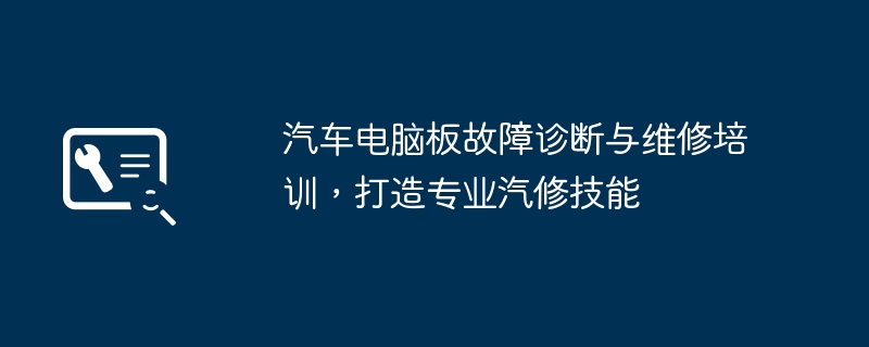 汽车电脑板故障诊断与维修培训，打造专业汽修技能