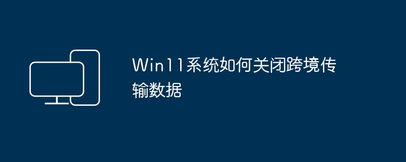 Win11系统如何关闭跨境传输数据