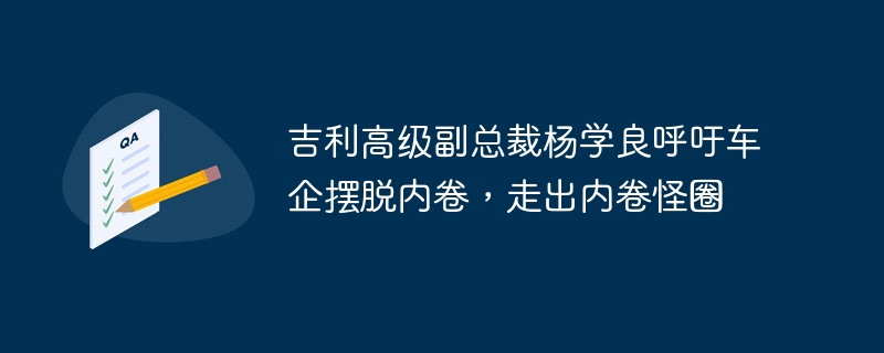 吉利高级副总裁杨学良呼吁车企摆脱内卷，走出内卷怪圈