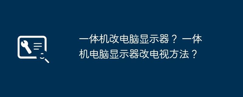 一体机改电脑显示器？ 一体机电脑显示器改电视方法？