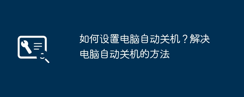 如何设置电脑自动关机？解决电脑自动关机的方法