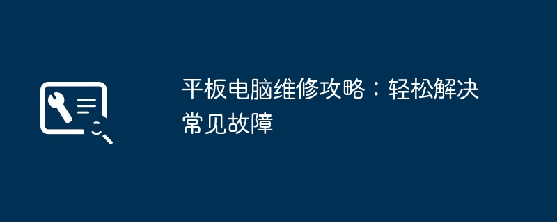 平板电脑维修攻略：轻松解决常见故障