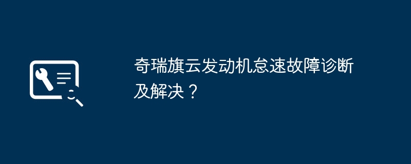 奇瑞旗云发动机怠速故障诊断及解决？