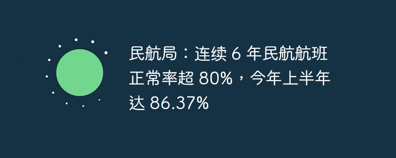 民航局：连续 6 年民航航班正常率超 80%，今年上半年达 86.37%