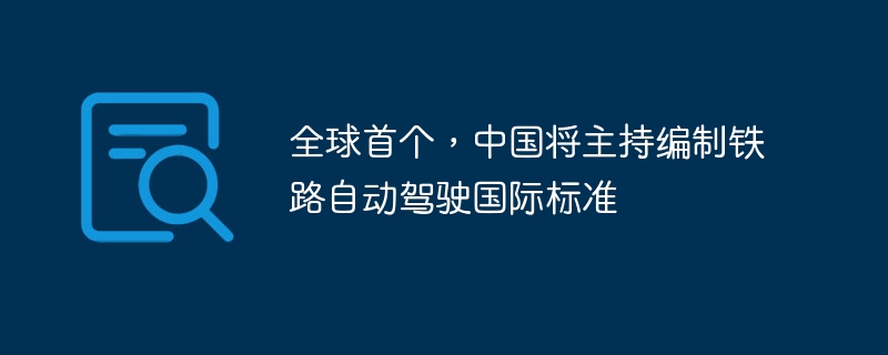 全球首个，中国将主持编制铁路自动驾驶国际标准