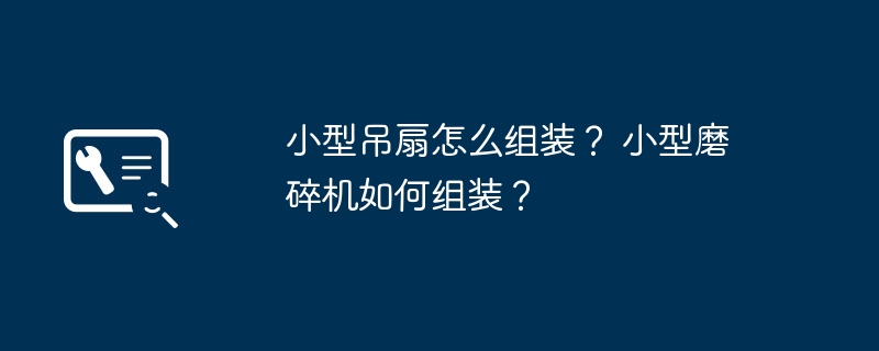 小型吊扇怎么组装？ 小型磨碎机如何组装？