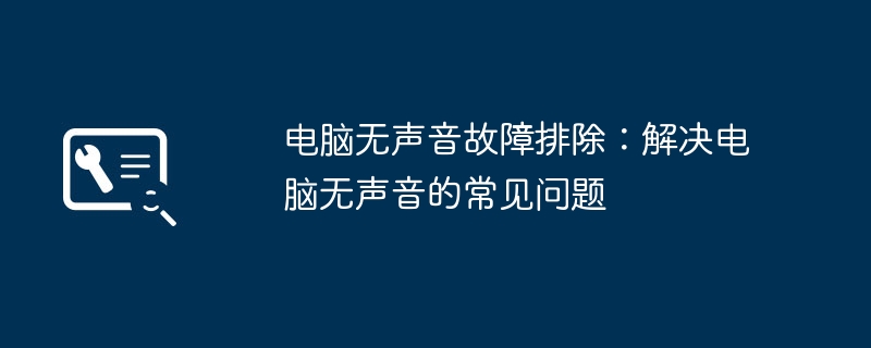 电脑无声音故障排除：解决电脑无声音的常见问题