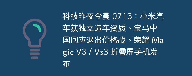 科技昨夜今晨 0713：小米汽车获独立造车资质、宝马中国回应退出价格战、荣耀 magic v3 / vs3 折叠屏手机发布