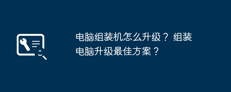 电脑组装机怎么升级？ 组装电脑升级最佳方案？