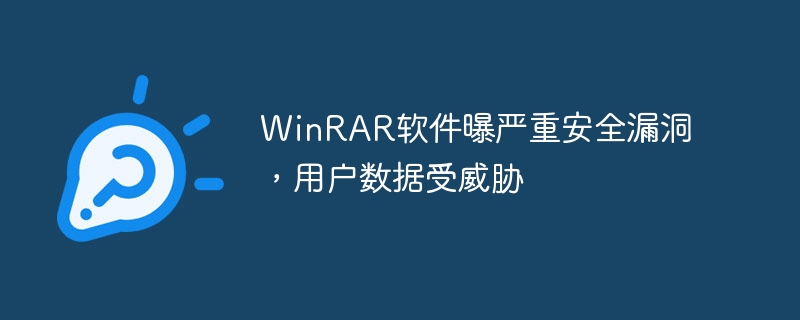 winrar软件曝严重安全漏洞，用户数据受威胁