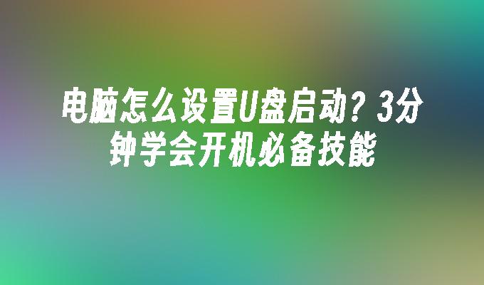 电脑怎么设置U盘启动？3分钟学会开机必备技能