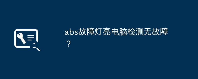 abs故障灯亮电脑检测无故障？