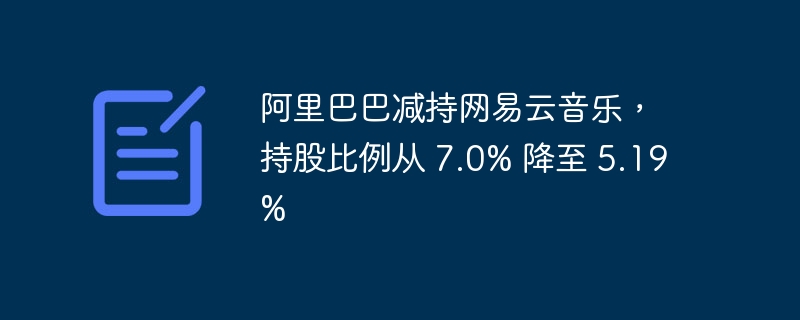 阿里巴巴减持网易云音乐，持股比例从 7.0% 降至 5.19%