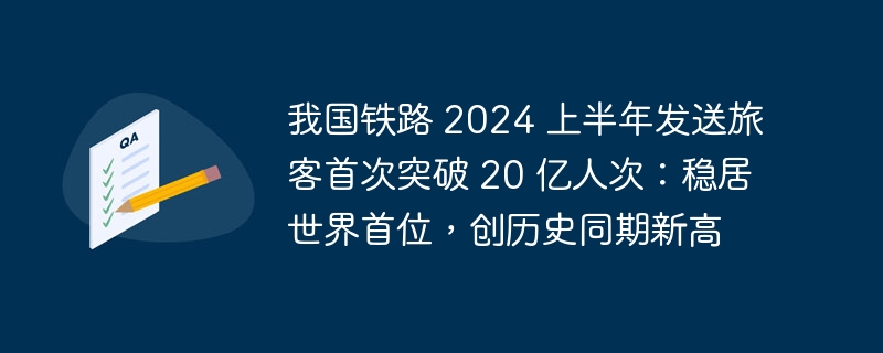 我国铁路 2024 上半年发送旅客首次突破 20 亿人次：稳居世界首位，创历史同期新高